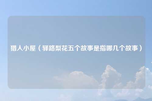 猎人小屋（驿路梨花五个故事是指哪几个故事）