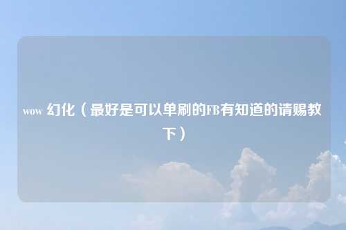 wow 幻化（最好是可以单刷的FB有知道的请赐教下）