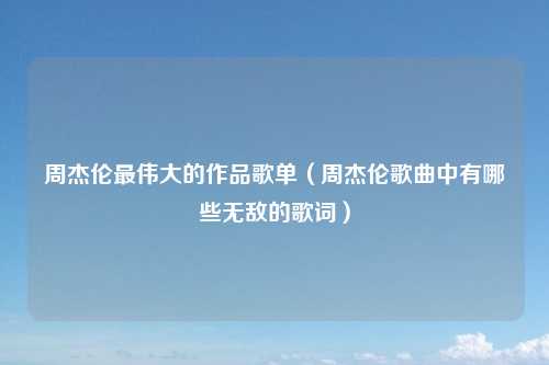 周杰伦最伟大的作品歌单（周杰伦歌曲中有哪些无敌的歌词）