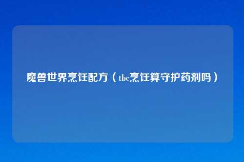 魔兽世界烹饪配方（tbc烹饪算守护药剂吗）