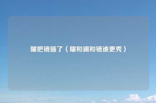 曜把镜插了(曜和澜和镜谁更秀)