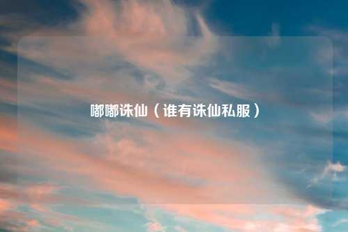 嘟嘟诛仙（谁有诛仙私服）