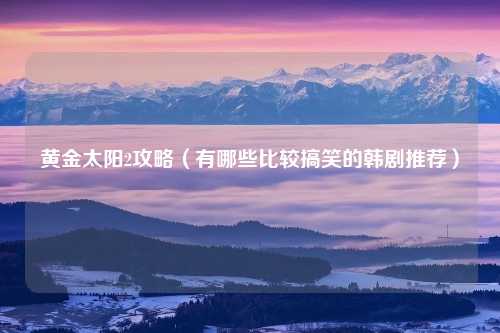 黄金太阳2攻略(有哪些比较搞笑的韩剧推荐)