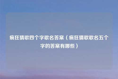 疯狂猜歌四个字歌名答案（疯狂猜歌歌名五个字的答案有哪些）