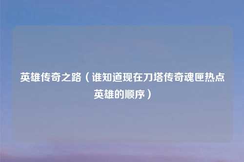 英雄传奇之路（谁知道现在刀塔传奇魂匣热点英雄的顺序）