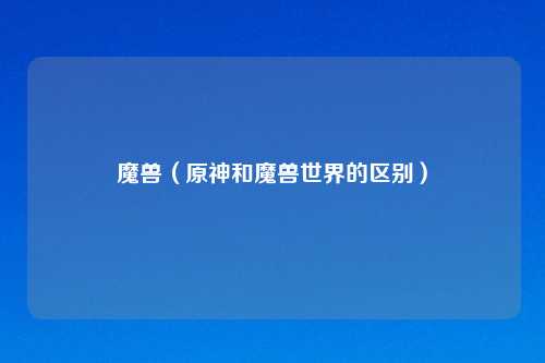魔兽（原神和魔兽世界的区别）