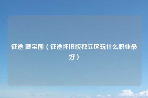 征途 藏宝图（征途怀旧版独立区玩什么职业最好）