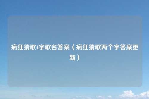 疯狂猜歌4字歌名答案（疯狂猜歌两个字答案更新）