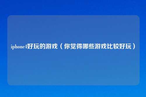 iphone4好玩的游戏（你觉得哪些游戏比较好玩）