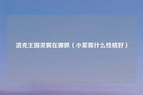 洛克王国灵狐在哪抓（小紫狐什么性格好）