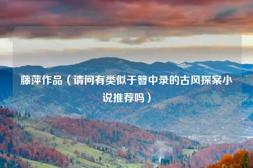 藤萍作品（请问有类似于簪中录的古风探案小说推荐吗）