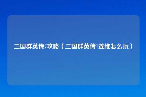 三国群英传7攻略（三国群英传7姜维怎么玩）