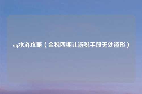 qq水浒攻略（金税四期让避税手段无处遁形）