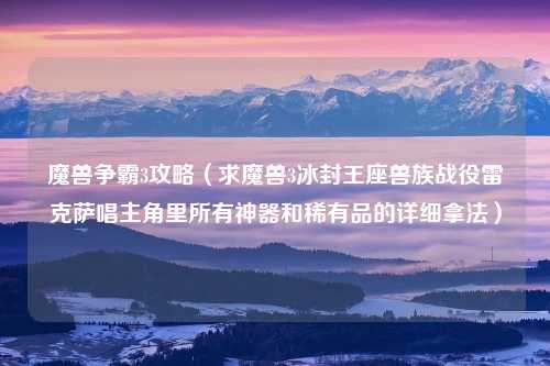 魔兽争霸3攻略（求魔兽3冰封王座兽族战役雷克萨唱主角里所有神器和稀有品的详细拿法）
