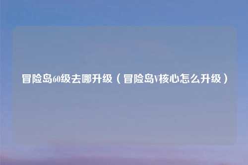 冒险岛60级去哪升级（冒险岛V核心怎么升级）