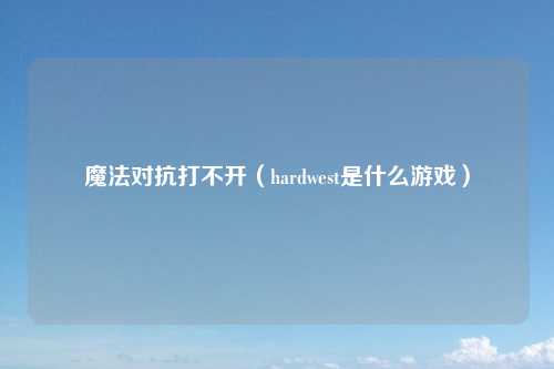 魔法对抗打不开(hardwest是什么游戏)