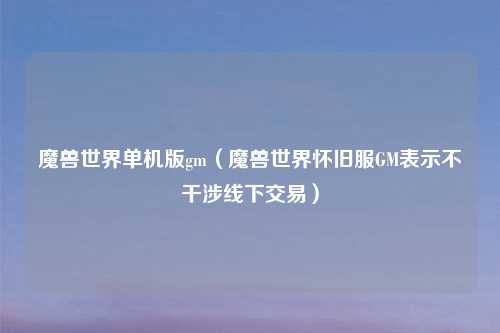 魔兽世界单机版gm（魔兽世界怀旧服GM表示不干涉线下交易）