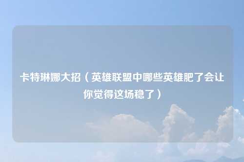 卡特琳娜大招(英雄联盟中哪些英雄肥了会让你觉得这场稳了)