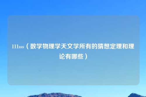 111sss(数学物理学天文学所有的猜想定理和理论有哪些)