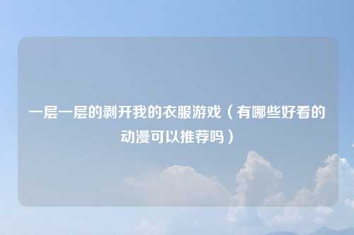 一层一层的剥开我的衣服游戏（有哪些好看的动漫可以推荐吗）