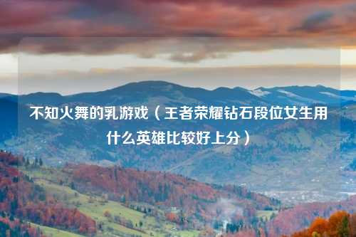 不知火舞的乳游戏（王者荣耀钻石段位女生用什么英雄比较好上分）