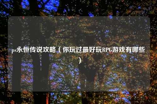 ps永恒传说攻略（你玩过最好玩RPG游戏有哪些）