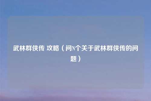 武林群侠传 攻略（问N个关于武林群侠传的问题）