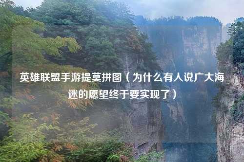 英雄联盟手游提莫拼图(为什么有人说广大海迷的愿望终于要实现了)
