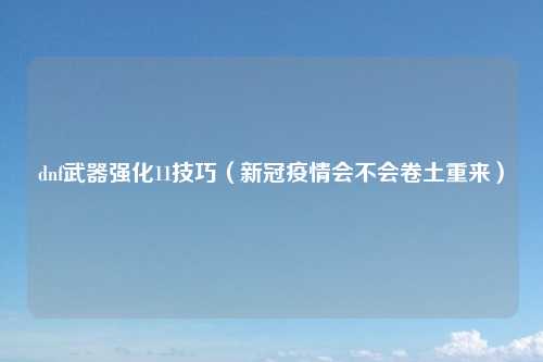 dnf武器强化11技巧（新冠疫情会不会卷土重来）