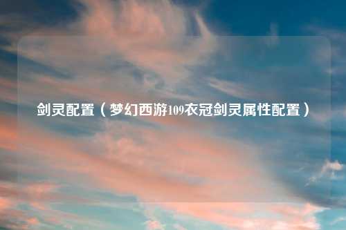 剑灵配置(梦幻西游109衣冠剑灵属性配置)