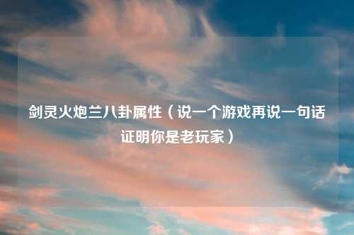 剑灵火炮兰八卦属性(说一个游戏再说一句话证明你是老玩家)