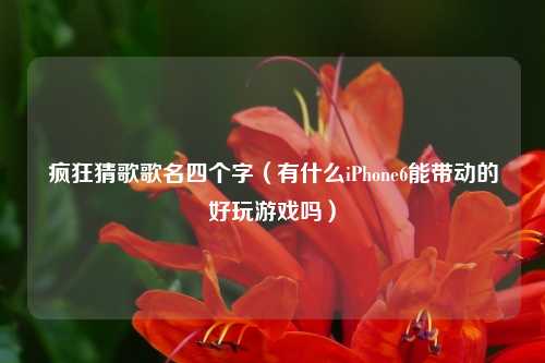 疯狂猜歌歌名四个字（有什么iPhone6能带动的好玩游戏吗）