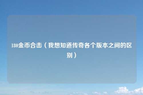 180金币合击(我想知道传奇各个版本之间的区别)