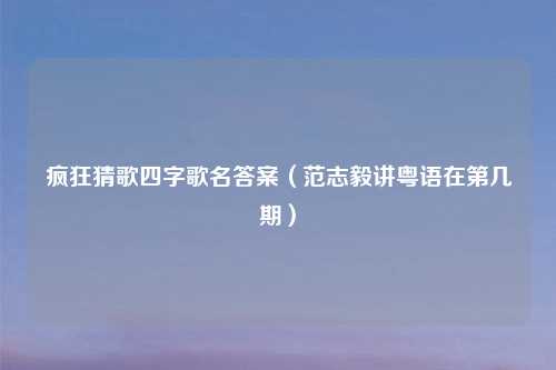 疯狂猜歌四字歌名答案（范志毅讲粤语在第几期）