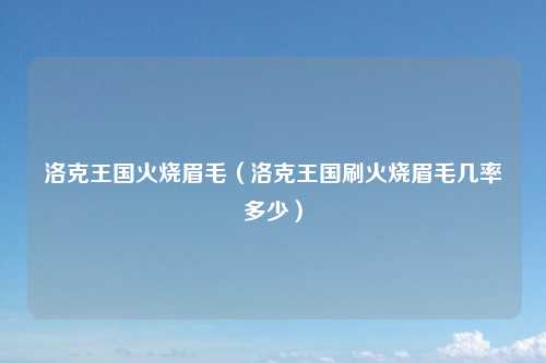 洛克王国火烧眉毛（洛克王国刷火烧眉毛几率多少）