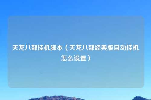 天龙八部挂机脚本（天龙八部经典版自动挂机怎么设置）