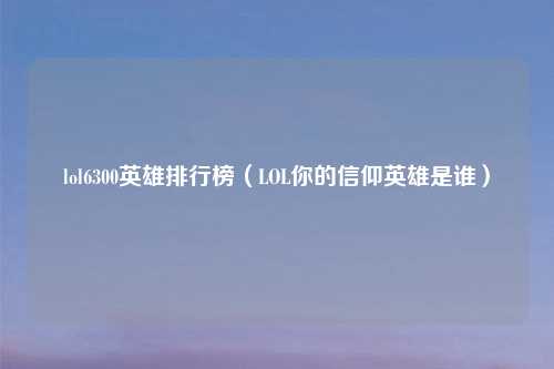 lol6300英雄排行榜（LOL你的信仰英雄是谁）