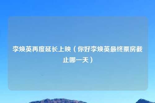 李焕英再度延长上映（你好李焕英最终票房截止哪一天）