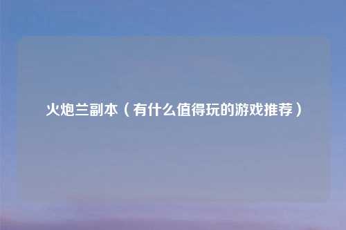 火炮兰副本（有什么值得玩的游戏推荐）