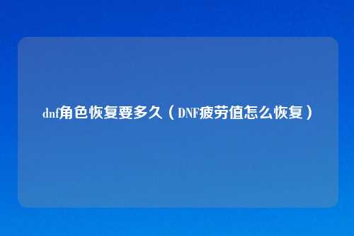 dnf角色恢复要多久（DNF疲劳值怎么恢复）