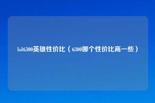 lol6300英雄性价比（6300哪个性价比高一些）