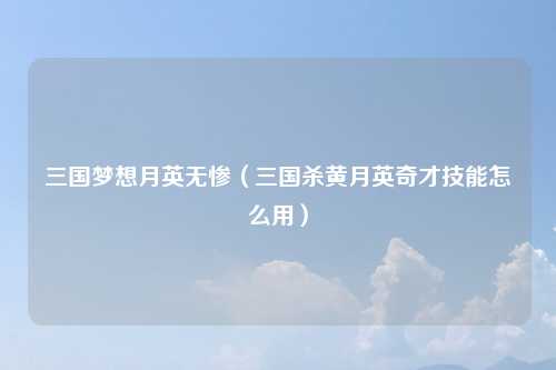 三国梦想月英无惨(三国杀黄月英奇才技能怎么用)