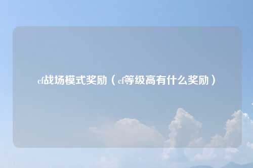 cf战场模式奖励（cf等级高有什么奖励）