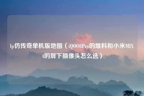 lp仿传奇单机版地图(iQOO8Pro的堆料和小米MIX4的屏下摄像头怎么选)
