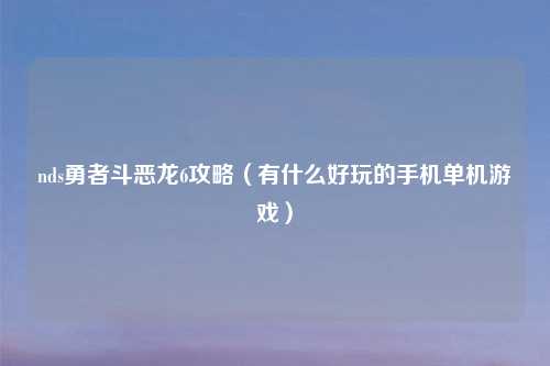 nds勇者斗恶龙6攻略(有什么好玩的手机单机游戏)