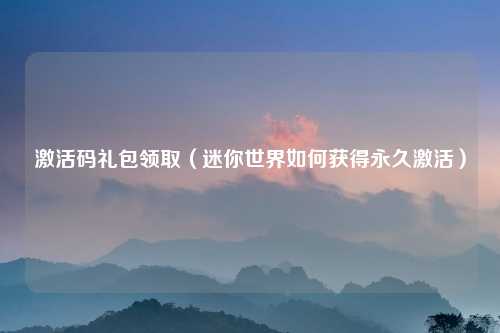 激活码礼包领取（迷你世界如何获得永久激活）