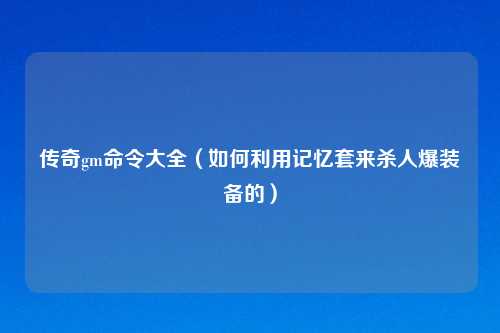 传奇gm命令大全（如何利用记忆套来杀人爆装备的）