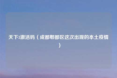 天下3激活码(成都郫都区这次出现的本土疫情)