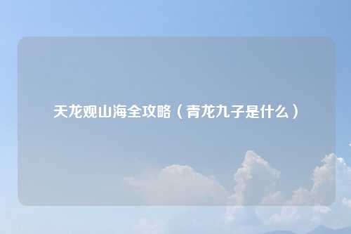 天龙观山海全攻略(青龙九子是什么)