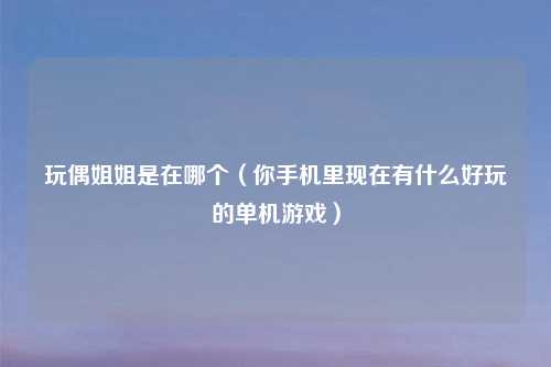 玩偶姐姐是在哪个（你手机里现在有什么好玩的单机游戏）